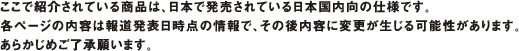 ここで紹介されている商品は、日本で発売されている日本国内向の仕様です。各ページの内容は報道発表日時点の情報で、その後内容に変更が生じる可能性があります。あらかじめご了承願います。