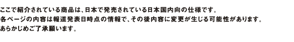 ここで紹介されている商品は、日本で発売されている日本国内向けの仕様です。各ページの内容は報道発表時点の情報で、その後内容に変更が生じる可能性があります。あらかじめご了承願います。